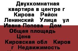 Двухкомнатная квартира в центре г. Кирова › Район ­ Ленинский › Улица ­ ул. Ивана Попова › Дом ­ 16 › Общая площадь ­ 43 › Цена ­ 1 950 000 - Кировская обл., Киров г. Недвижимость » Квартиры продажа   